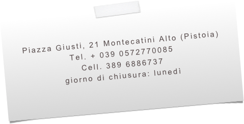 

Piazza Giusti, 21 Montecatini Alto (Pistoia) 
Tel. + 039 0572770085
Cell. 389 6886737
giorno di chiusura: lunedì