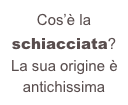 Cos’è la schiacciata?
La sua origine è antichissima