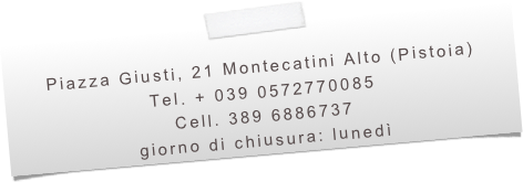 
Piazza Giusti, 21 Montecatini Alto (Pistoia) 
Tel. + 039 0572770085
Cell. 389 6886737
giorno di chiusura: lunedì